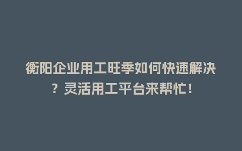 衡阳企业用工旺季如何快速解决？灵活用工平台来帮忙！