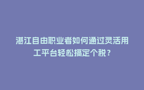 湛江自由职业者如何通过灵活用工平台轻松搞定个税？
