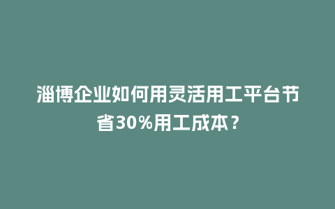 淄博企业如何用灵活用工平台节省30%用工成本？