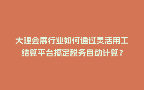 大理会展行业如何通过灵活用工结算平台搞定税务自动计算？