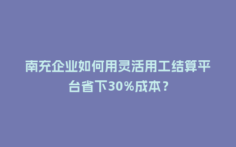 南充企业如何用灵活用工结算平台省下30%成本？