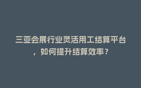 三亚会展行业灵活用工结算平台，如何提升结算效率？