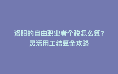 洛阳的自由职业者个税怎么算？灵活用工结算全攻略