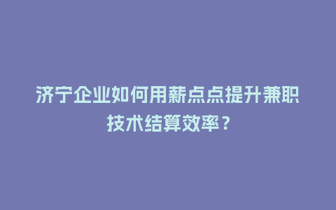 济宁企业如何用薪点点提升兼职技术结算效率？