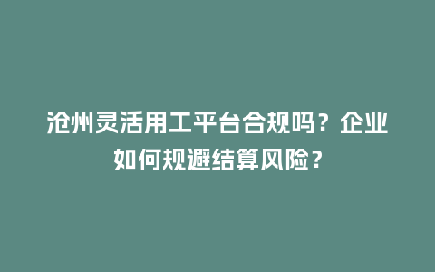 沧州灵活用工平台合规吗？企业如何规避结算风险？
