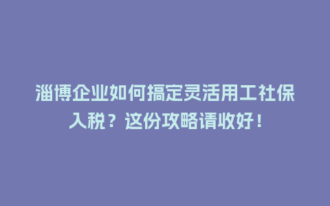淄博企业如何搞定灵活用工社保入税？这份攻略请收好！
