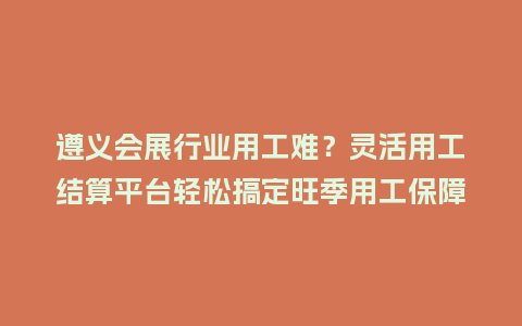 遵义会展行业用工难？灵活用工结算平台轻松搞定旺季用工保障！