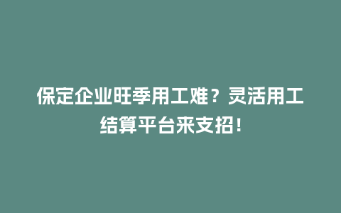 保定企业旺季用工难？灵活用工结算平台来支招！