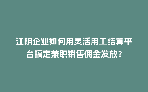 江阴企业如何用灵活用工结算平台搞定兼职销售佣金发放？