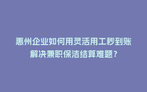 惠州企业如何用灵活用工秒到账解决兼职保洁结算难题？