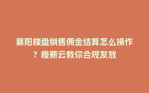 襄阳楼盘销售佣金结算怎么操作？橙薪云教你合规发放