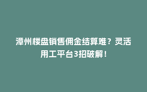 漳州楼盘销售佣金结算难？灵活用工平台3招破解！