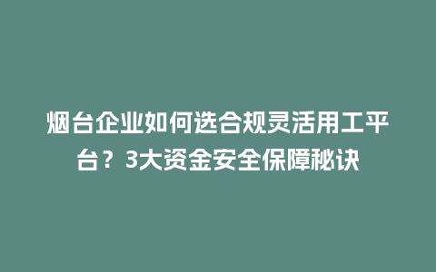 烟台企业如何选合规灵活用工平台？3大资金安全保障秘诀
