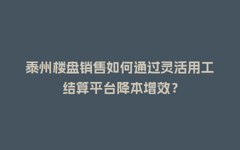 泰州楼盘销售如何通过灵活用工结算平台降本增效？