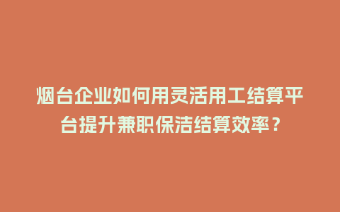 烟台企业如何用灵活用工结算平台提升兼职保洁结算效率？