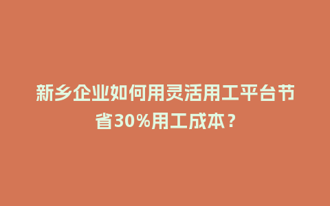 新乡企业如何用灵活用工平台节省30%用工成本？