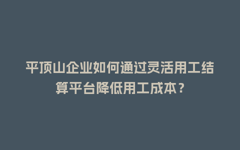 平顶山企业如何通过灵活用工结算平台降低用工成本？