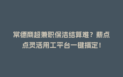 常德商超兼职保洁结算难？薪点点灵活用工平台一键搞定！