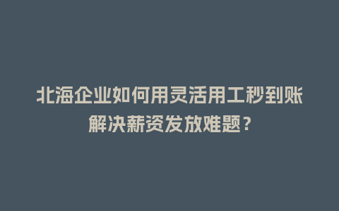 北海企业如何用灵活用工秒到账解决薪资发放难题？