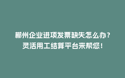郴州企业进项发票缺失怎么办?灵活用工结算平台来帮您!插图 郴州企业进项发票缺失怎么办?灵活用工结算平台来帮您!插图