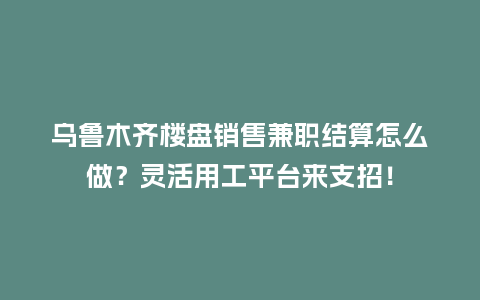 乌鲁木齐楼盘销售兼职结算怎么做？灵活用工平台来支招！