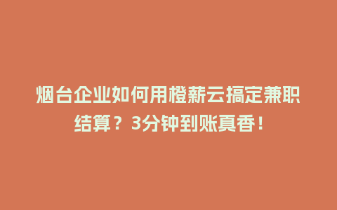 烟台企业如何用橙薪云搞定兼职结算？3分钟到账真香！