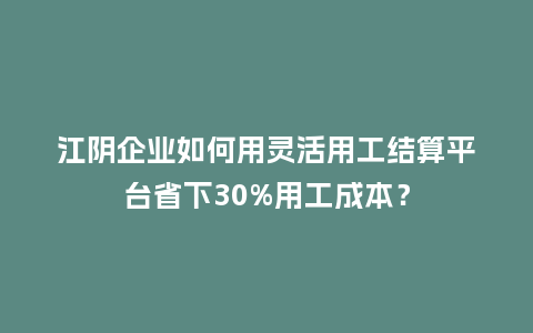 江阴企业如何用灵活用工结算平台省下30%用工成本?插图 江阴企业如何用灵活用工结算平台省下30%用工成本?插图