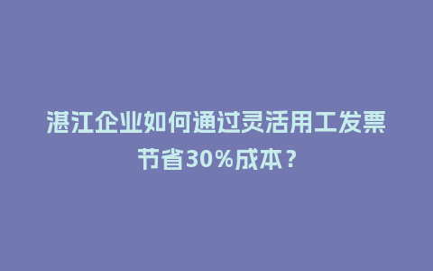 湛江企业如何通过灵活用工发票节省30%成本？