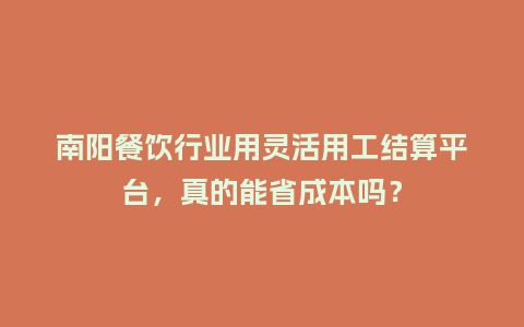南阳餐饮行业用灵活用工结算平台，真的能省成本吗？