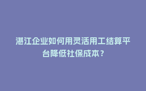 湛江企业如何用灵活用工结算平台降低社保成本?插图 湛江企业如何用灵活用工结算平台降低社保成本?插图
