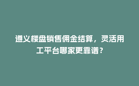 遵义楼盘销售佣金结算，灵活用工平台哪家更靠谱？