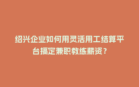 绍兴企业如何用灵活用工结算平台搞定兼职教练薪资？
