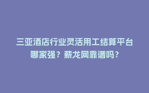 三亚酒店行业灵活用工结算平台哪家强？薪龙网靠谱吗？