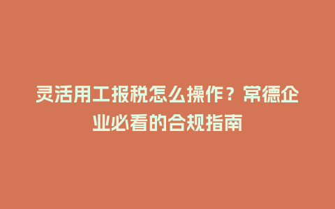 灵活用工报税怎么操作?常德企业必看的合规指南插图 灵活用工报税怎么操作?常德企业必看的合规指南插图
