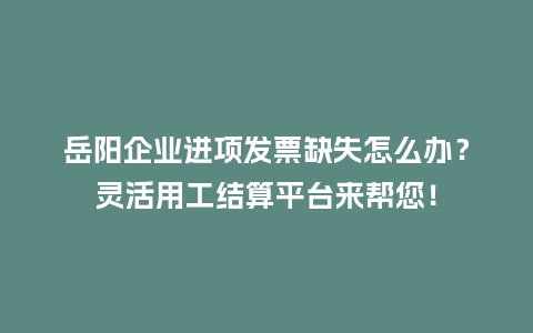 岳阳企业进项发票缺失怎么办？灵活用工结算平台来帮您！