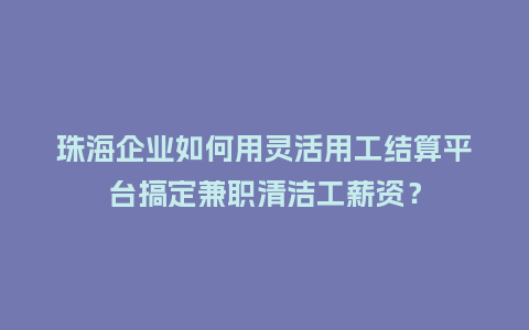 珠海企业如何用灵活用工结算平台搞定兼职清洁工薪资？