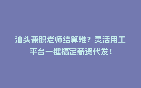 汕头兼职老师结算难？灵活用工平台一键搞定薪资代发！