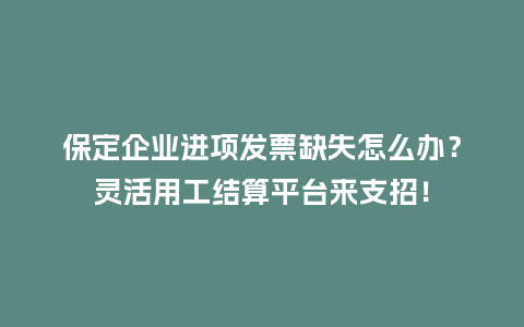保定企业进项发票缺失怎么办？灵活用工结算平台来支招！