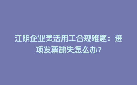 江阴企业灵活用工合规难题:进项发票缺失怎么办?插图 江阴企业灵活用工合规难题:进项发票缺失怎么办?插图