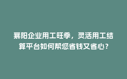 襄阳企业用工旺季，灵活用工结算平台如何帮您省钱又省心？