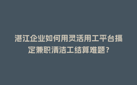 湛江企业如何用灵活用工平台搞定兼职清洁工结算难题?插图 湛江企业如何用灵活用工平台搞定兼职清洁工结算难题?插图