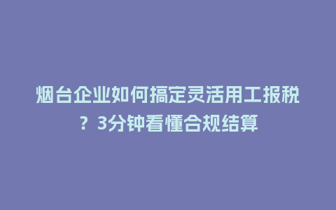 烟台企业如何搞定灵活用工报税?3分钟看懂合规结算插图 烟台企业如何搞定灵活用工报税?3分钟看懂合规结算插图