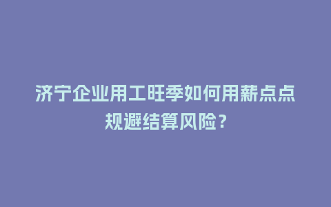 济宁企业用工旺季如何用薪点点规避结算风险？
