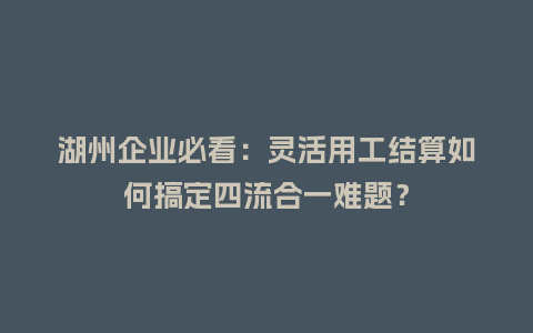 湖州企业必看：灵活用工结算如何搞定四流合一难题？