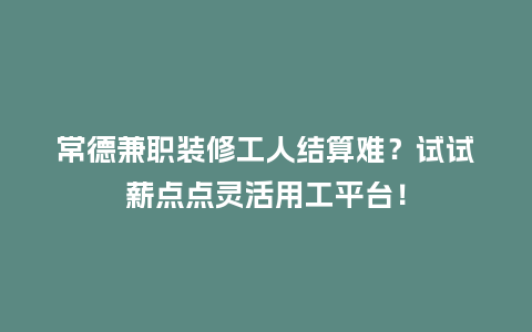 常德兼职装修工人结算难？试试薪点点灵活用工平台！