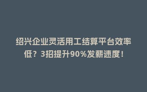 绍兴企业灵活用工结算平台效率低？3招提升90%发薪速度！