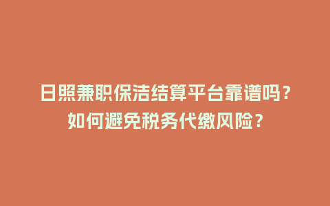 日照兼职保洁结算平台靠谱吗？如何避免税务代缴风险？