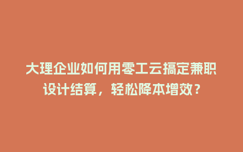 大理企业如何用零工云搞定兼职设计结算，轻松降本增效？