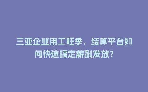三亚企业用工旺季，结算平台如何快速搞定薪酬发放？