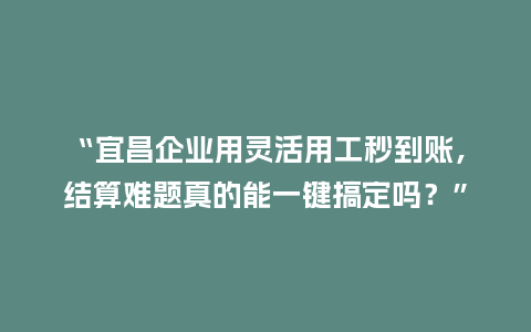 “宜昌企业用灵活用工秒到账,结算难题真的能一键搞定吗?”插图 “宜昌企业用灵活用工秒到账,结算难题真的能一键搞定吗?”插图